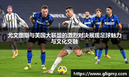 尤文图斯与美国大联盟的激烈对决展现足球魅力与文化交融